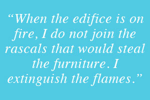 “When the edifice is on fire, I do not join the rascals that would steal the furniture. I extinguish the flames.” - George Jacque Danton