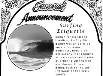 After several decades of enduring off of its own sheer will to survive, Surfing Etiquette sadly breathed its last gasp in the summer of 2013, at an undisclosed location somewhere in Southern California. 